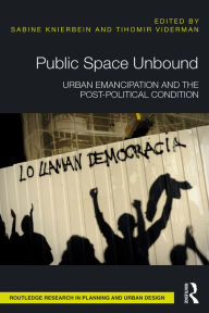 Title: Public Space Unbound: Urban Emancipation and the Post-Political Condition, Author: Sabine Knierbein