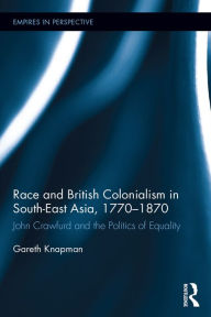 Title: Race and British Colonialism in Southeast Asia, 1770-1870: John Crawfurd and the Politics of Equality, Author: Gareth Knapman