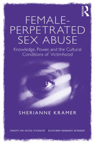 Title: Female-Perpetrated Sex Abuse: Knowledge, Power, and the Cultural Conditions of Victimhood, Author: Sherianne Kramer