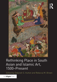 Title: Rethinking Place in South Asian and Islamic Art, 1500-Present, Author: Deborah S. Hutton