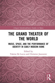 Title: The Grand Theater of the World: Music, Space, and the Performance of Identity in Early Modern Rome, Author: Valeria De Lucca