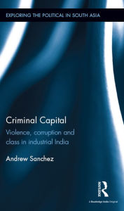 Title: Criminal Capital: Violence, Corruption and Class in Industrial India, Author: Andrew Sanchez