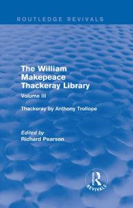 Title: The William Makepeace Thackeray Library: Volume III - Thackeray by Anthony Trollope, Author: Richard Pearson