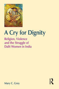 Title: A Cry for Dignity: Religion, Violence and the Struggle of Dalit Women in India, Author: Mary Grey