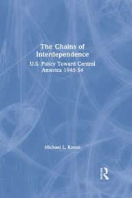 Title: The Chains of Interdependence: U.S. Policy Toward Central America, 1945-54, Author: Michael Krenn