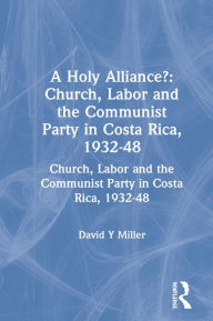 Title: A Holy Alliance?: Church, Labor and the Communist Party in Costa Rica, 1932-48, Author: David Y Miller
