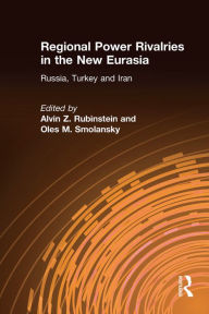 Title: Regional Power Rivalries in the New Eurasia: Russia, Turkey and Iran, Author: Alvin Z. Rubinstein