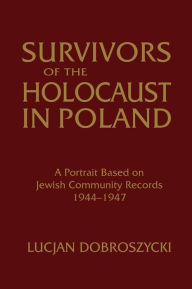 Title: Survivors of the Holocaust in Poland: A Portrait Based on Jewish Community Records, 1944-47: A Portrait Based on Jewish Community Records, 1944-47, Author: Lucjan Dobroszycki
