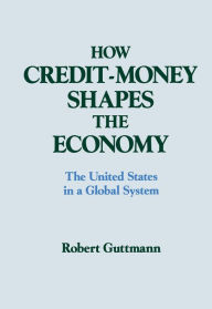 Title: How Credit-money Shapes the Economy: The United States in a Global System: The United States in a Global System, Author: Robert Guttmann