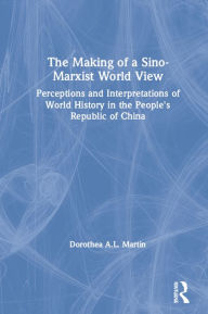 Title: The Making of a Sino-Marxist World View: Perceptions and Interpretations of World History in the People's Republic of China, Author: Dorothea A.L. Martin