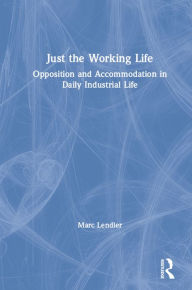 Title: Just the Working Life: Opposition and Accommodation in Daily Industrial Life, Author: Marc Lendler