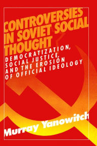 Title: Controversies in Soviet Social Thought: Democratization, Social Justice and the Erosion of Official Ideology, Author: Murray Yanowitch