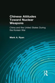 Title: Chinese Attitudes Toward Nuclear Weapons: China and the United States During the Korean War: China and the United States During the Korean War, Author: Mark A. Ryan