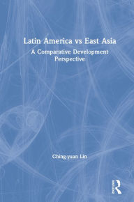 Title: Latin America vs East Asia: A Comparative Development Perspective: A Comparative Development Perspective, Author: Jingyuan Lin