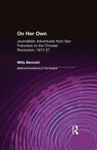 Title: On Her Own: Journalistic Adventures from San Francisco to the Chinese Revolution, 1917-27: Journalistic Adventures from San Francisco to the Chinese Revolution, 1917-27, Author: Milly Bennett