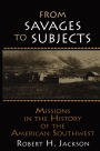 From Savages to Subjects: Missions in the History of the American Southwest