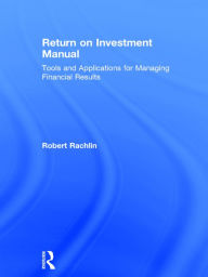 Title: Return on Investment Manual: Tools and Applications for Managing Financial Results, Author: Robert Rachlin