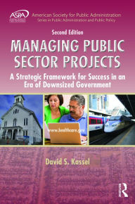 Title: Managing Public Sector Projects: A Strategic Framework for Success in an Era of Downsized Government, Second Edition, Author: David S. Kassel