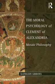 Title: The Moral Psychology of Clement of Alexandria: Mosaic Philosophy, Author: Kathleen  Gibbons