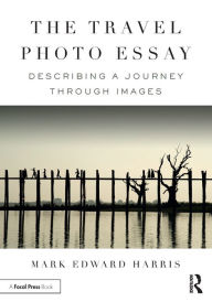 Title: The Travel Photo Essay: Describing a Journey Through Images, Author: Mark Edward Harris