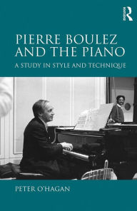 Title: Pierre Boulez and the Piano: A Study in Style and Technique, Author: Peter O'Hagan