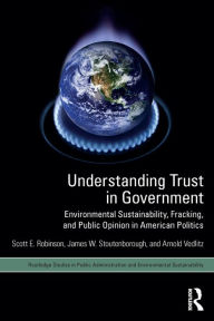 Title: Understanding Trust in Government: Environmental Sustainability, Fracking, and Public Opinion in American Politics, Author: Scott E. Robinson