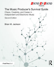 Title: The Music Producer's Survival Guide: Chaos, Creativity, and Career in Independent and Electronic Music, Author: Brian M. Jackson