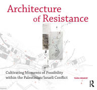 Title: Architecture of Resistance: Cultivating Moments of Possibility within the Palestinian/Israeli Conflict, Author: Yara Sharif