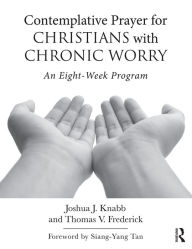 Title: Contemplative Prayer for Christians with Chronic Worry: An Eight-Week Program, Author: Joshua J. Knabb