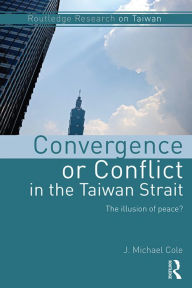 Title: Convergence or Conflict in the Taiwan Strait: The illusion of peace?, Author: J Michael Cole