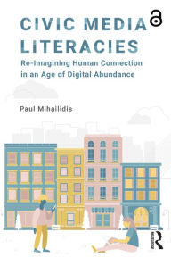 Title: Civic Media Literacies: Re-Imagining Human Connection in an Age of Digital Abundance, Author: Paul Mihailidis