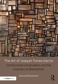 Title: The Art of Joaquín Torres-García: Constructive Universalism and the Inversion of Abstraction, Author: Aarnoud Rommens