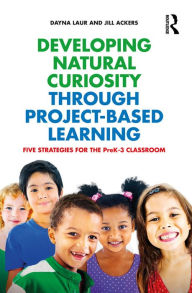 Title: Developing Natural Curiosity through Project-Based Learning: Five Strategies for the PreK-3 Classroom, Author: Dayna Laur