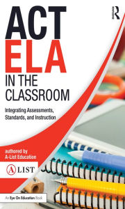 Title: ACT ELA in the Classroom: Integrating Assessments, Standards, and Instruction, Author: A-List Education