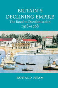 Title: Britain's Declining Empire: The Road to Decolonisation, 1918-1968, Author: Ronald Hyam