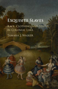 Title: Exquisite Slaves: Race, Clothing, and Status in Colonial Lima, Author: Tamara J. Walker