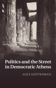 Title: Politics and the Street in Democratic Athens, Author: Alex Gottesman