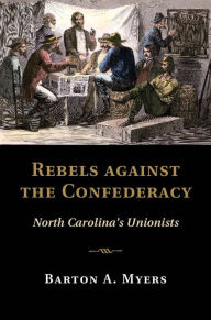 Title: Rebels against the Confederacy: North Carolina's Unionists, Author: Barton A. Myers