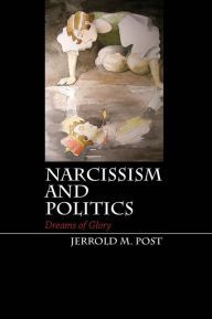 Title: Narcissism and Politics: Dreams of Glory, Author: Jerrold M. Post