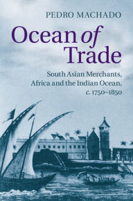 Title: Ocean of Trade: South Asian Merchants, Africa and the Indian Ocean, c.1750-1850, Author: Pedro Machado