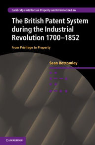 Title: The British Patent System during the Industrial Revolution 1700-1852: From Privilege to Property, Author: Sean Bottomley