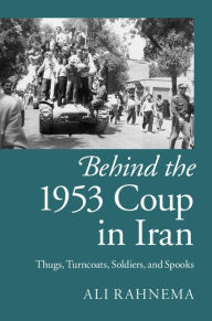 Title: Behind the 1953 Coup in Iran: Thugs, Turncoats, Soldiers, and Spooks, Author: Ali Rahnema