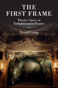 Title: The First Frame: Theatre Space in Enlightenment France, Author: Pannill Camp