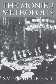 Title: The Monied Metropolis: New York City and the Consolidation of the American Bourgeoisie, 1850-1896, Author: Sven Beckert