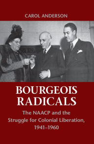 Title: Bourgeois Radicals: The NAACP and the Struggle for Colonial Liberation, 1941-1960, Author: Carol Anderson