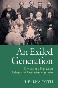 Title: An Exiled Generation: German and Hungarian Refugees of Revolution, 1848-1871, Author: Heléna Tóth