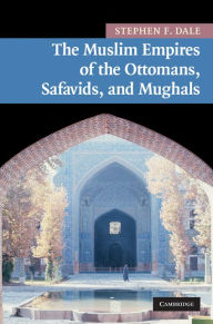 Title: The Muslim Empires of the Ottomans, Safavids, and Mughals, Author: Stephen F. Dale