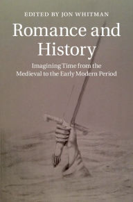 Title: Romance and History: Imagining Time from the Medieval to the Early Modern Period, Author: Jon Whitman