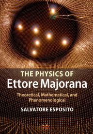 Title: The Physics of Ettore Majorana: Theoretical, Mathematical, and Phenomenological, Author: Salvatore Esposito