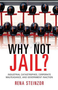 Title: Why Not Jail?: Industrial Catastrophes, Corporate Malfeasance, and Government Inaction, Author: Rena Steinzor